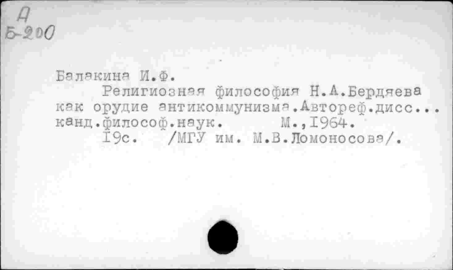 ﻿Мой
Балакина И.Ф.
Религиозная философия Н.А.Бердяева как орудие антикоммунизма.Автореф.дисс... канд.философ.наук. М.,1964.л
19с. /МГУ им. М.В.Ломоносова/.